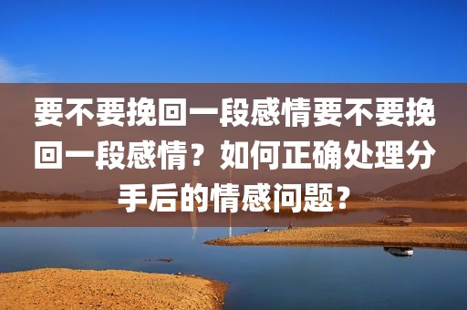 要不要挽回一段感情要不要挽回一段感情？如何正确处理分手后的情感问题？
