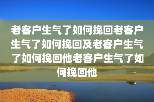 老客户生气了如何挽回老客户生气了如何挽回及老客户生气了如何挽回他老客户生气了如何挽回他
