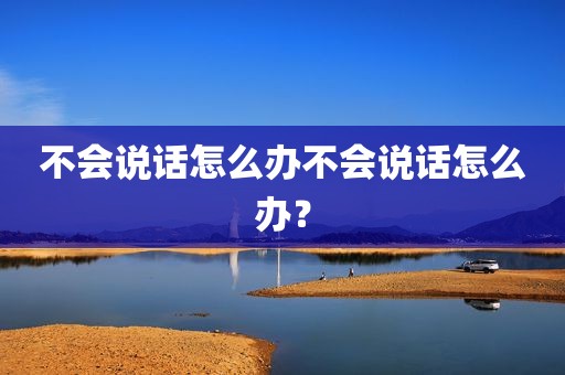 不会说话怎么办不会说话怎么办？