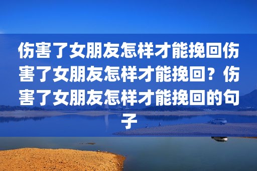 伤害了女朋友怎样才能挽回伤害了女朋友怎样才能挽回？伤害了女朋友怎样才能挽回的句子