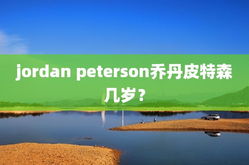 jordan peterson乔丹皮特森几岁？