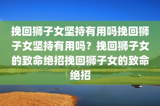 挽回狮子女坚持有用吗挽回狮子女坚持有用吗？挽回狮子女的致命绝招挽回狮子女的致命绝招