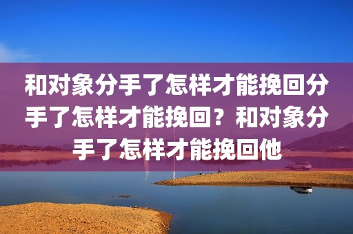 和对象分手了怎样才能挽回分手了怎样才能挽回？和对象分手了怎样才能挽回他