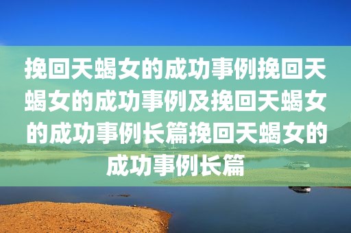 挽回天蝎女的成功事例挽回天蝎女的成功事例及挽回天蝎女的成功事例长篇挽回天蝎女的成功事例长篇