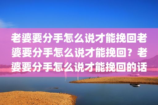 老婆要分手怎么说才能挽回老婆要分手怎么说才能挽回？老婆要分手怎么说才能挽回的话