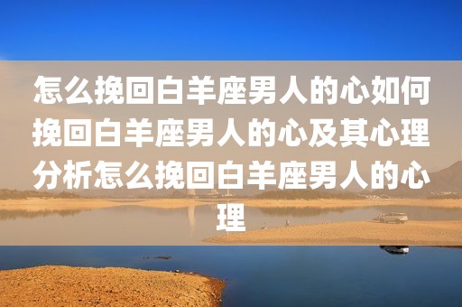 怎么挽回白羊座男人的心如何挽回白羊座男人的心及其心理分析怎么挽回白羊座男人的心理