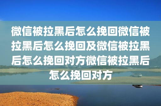 微信被拉黑后怎么挽回微信被拉黑后怎么挽回及微信被拉黑后怎么挽回对方微信被拉黑后怎么挽回对方