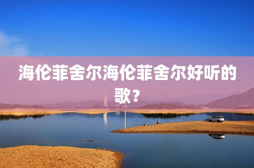 海伦菲舍尔海伦菲舍尔好听的歌？