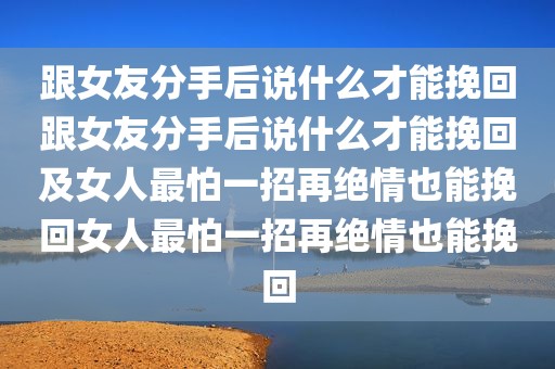跟女友分手后说什么才能挽回跟女友分手后说什么才能挽回及女人最怕一招再绝情也能挽回女人最怕一招再绝情也能挽回