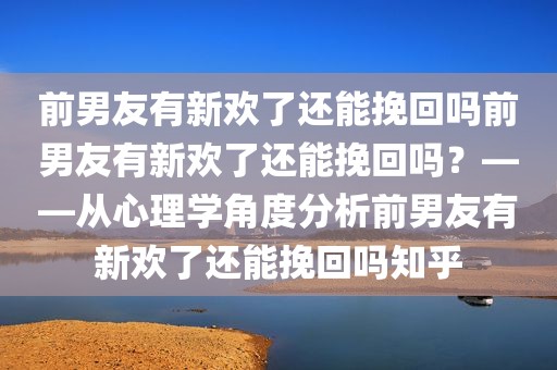 前男友有新欢了还能挽回吗前男友有新欢了还能挽回吗？——从心理学角度分析前男友有新欢了还能挽回吗知乎