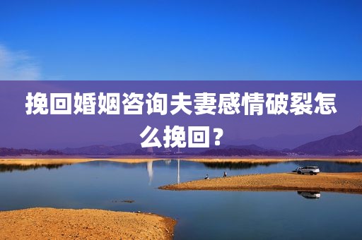 挽回婚姻咨询夫妻感情破裂怎么挽回？