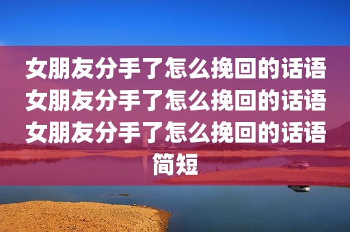 女朋友分手了怎么挽回的话语女朋友分手了怎么挽回的话语女朋友分手了怎么挽回的话语简短