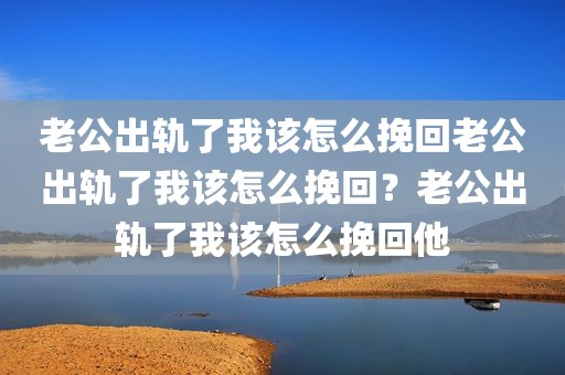 老公出轨了我该怎么挽回老公出轨了我该怎么挽回？老公出轨了我该怎么挽回他