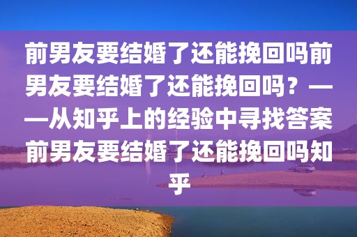 前男友要结婚了还能挽回吗前男友要结婚了还能挽回吗？——从知乎上的经验中寻找答案前男友要结婚了还能挽回吗知乎