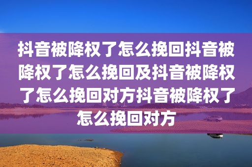 抖音被降权了怎么挽回抖音被降权了怎么挽回及抖音被降权了怎么挽回对方抖音被降权了怎么挽回对方