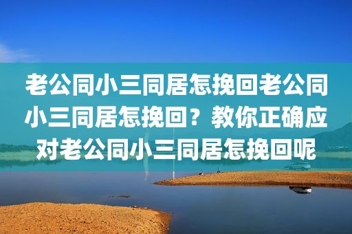 老公同小三同居怎挽回老公同小三同居怎挽回？教你正确应对老公同小三同居怎挽回呢
