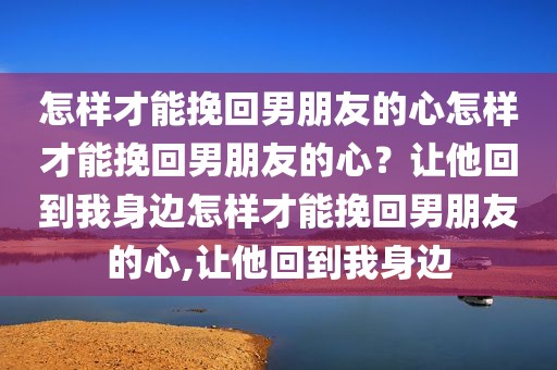 怎样才能挽回男朋友的心怎样才能挽回男朋友的心？让他回到我身边怎样才能挽回男朋友的心,让他回到我身边