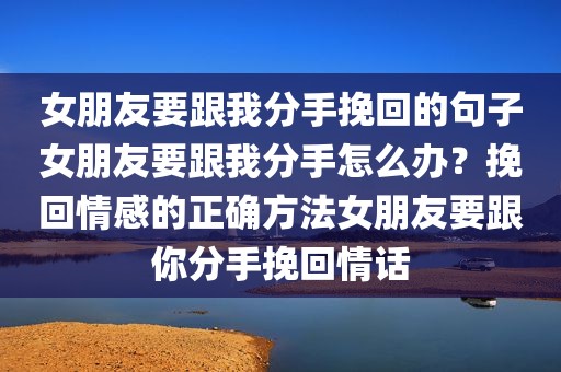 女朋友要跟我分手挽回的句子女朋友要跟我分手怎么办？挽回情感的正确方法女朋友要跟你分手挽回情话