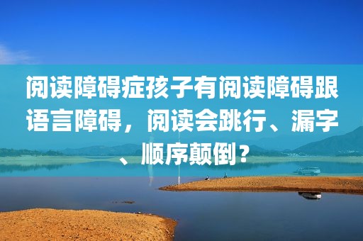 阅读障碍症孩子有阅读障碍跟语言障碍，阅读会跳行、漏字、顺序颠倒？