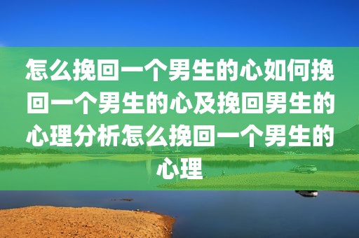 怎么挽回一个男生的心如何挽回一个男生的心及挽回男生的心理分析怎么挽回一个男生的心理