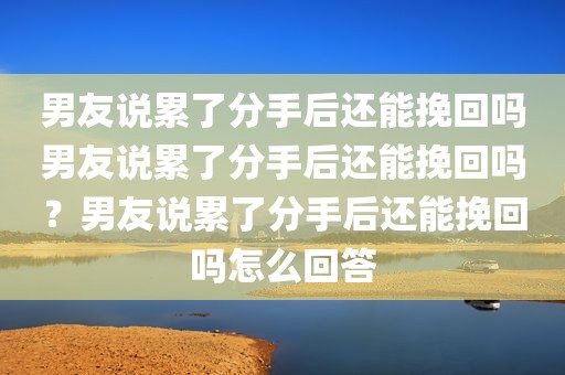 男友说累了分手后还能挽回吗男友说累了分手后还能挽回吗？男友说累了分手后还能挽回吗怎么回答