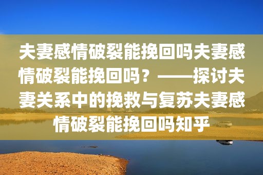 夫妻感情破裂能挽回吗夫妻感情破裂能挽回吗？——探讨夫妻关系中的挽救与复苏夫妻感情破裂能挽回吗知乎