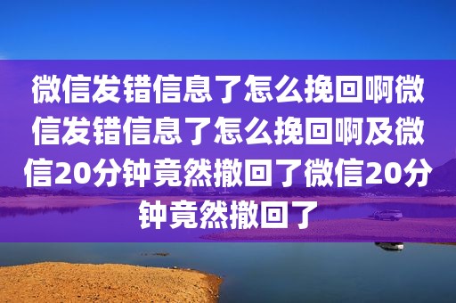 微信发错信息了怎么挽回啊微信发错信息了怎么挽回啊及微信20分钟竟然撤回了微信20分钟竟然撤回了
