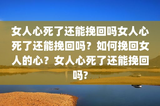 女人心死了还能挽回吗女人心死了还能挽回吗？如何挽回女人的心？女人心死了还能挽回吗?