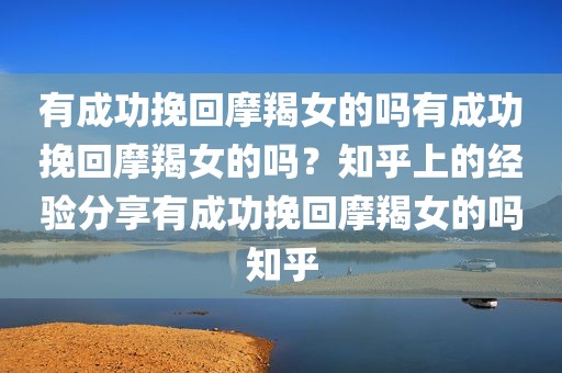 有成功挽回摩羯女的吗有成功挽回摩羯女的吗？知乎上的经验分享有成功挽回摩羯女的吗知乎