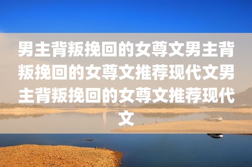 男主背叛挽回的女尊文男主背叛挽回的女尊文推荐现代文男主背叛挽回的女尊文推荐现代文