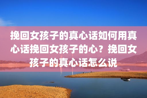 挽回女孩子的真心话如何用真心话挽回女孩子的心？挽回女孩子的真心话怎么说