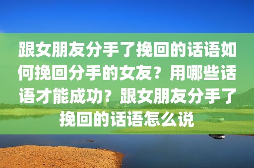 跟女朋友分手了挽回的话语如何挽回分手的女友？用哪些话语才能成功？跟女朋友分手了挽回的话语怎么说