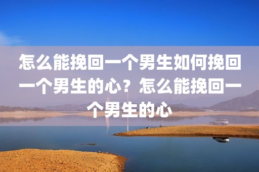 怎么能挽回一个男生如何挽回一个男生的心？怎么能挽回一个男生的心