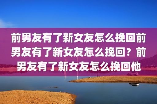 前男友有了新女友怎么挽回前男友有了新女友怎么挽回？前男友有了新女友怎么挽回他