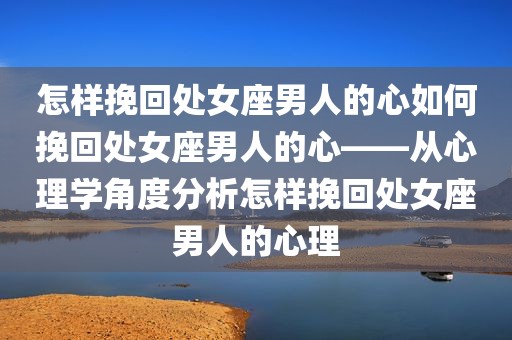 怎样挽回处女座男人的心如何挽回处女座男人的心——从心理学角度分析怎样挽回处女座男人的心理