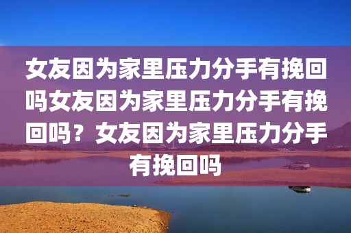 女友因为家里压力分手有挽回吗女友因为家里压力分手有挽回吗？女友因为家里压力分手有挽回吗
