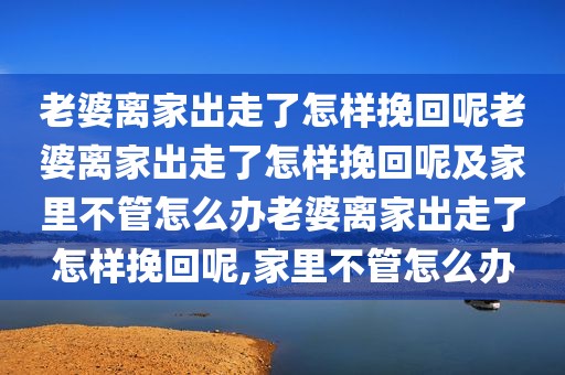 老婆离家出走了怎样挽回呢老婆离家出走了怎样挽回呢及家里不管怎么办老婆离家出走了怎样挽回呢,家里不管怎么办