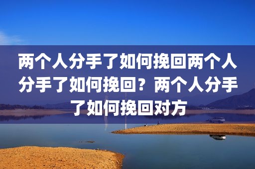 两个人分手了如何挽回两个人分手了如何挽回？两个人分手了如何挽回对方