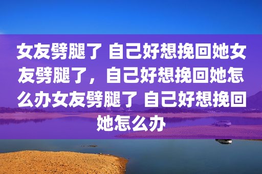女友劈腿了 自己好想挽回她女友劈腿了，自己好想挽回她怎么办女友劈腿了 自己好想挽回她怎么办