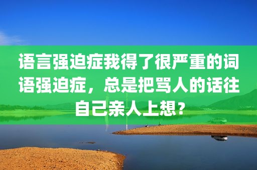 语言强迫症我得了很严重的词语强迫症，总是把骂人的话往自己亲人上想？