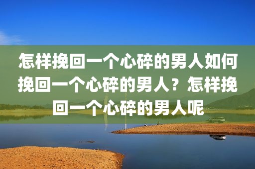 怎样挽回一个心碎的男人如何挽回一个心碎的男人？怎样挽回一个心碎的男人呢
