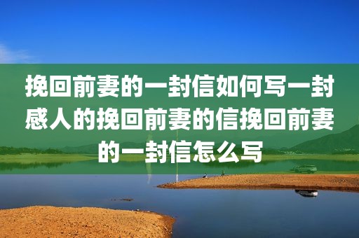 挽回前妻的一封信如何写一封感人的挽回前妻的信挽回前妻的一封信怎么写