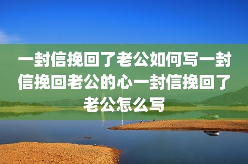 一封信挽回了老公如何写一封信挽回老公的心一封信挽回了老公怎么写
