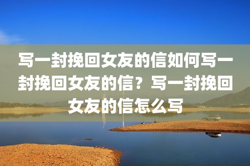 写一封挽回女友的信如何写一封挽回女友的信？写一封挽回女友的信怎么写