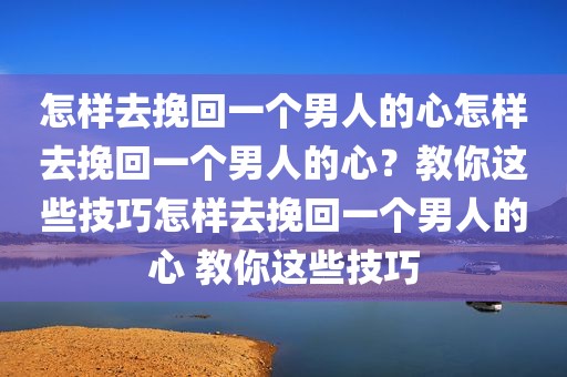 怎样去挽回一个男人的心怎样去挽回一个男人的心？教你这些技巧怎样去挽回一个男人的心 教你这些技巧