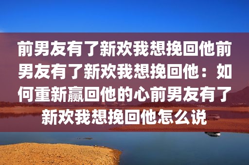 前男友有了新欢我想挽回他前男友有了新欢我想挽回他：如何重新赢回他的心前男友有了新欢我想挽回他怎么说
