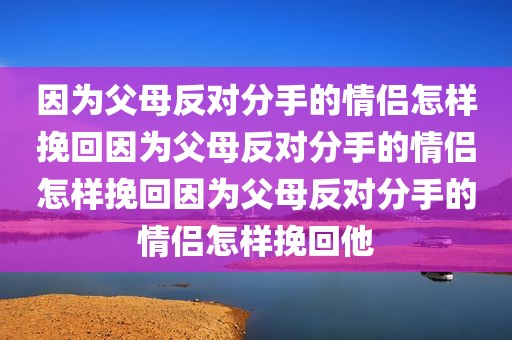 因为父母反对分手的情侣怎样挽回因为父母反对分手的情侣怎样挽回因为父母反对分手的情侣怎样挽回他