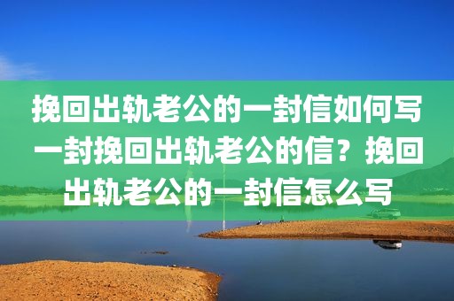 挽回出轨老公的一封信如何写一封挽回出轨老公的信？挽回出轨老公的一封信怎么写