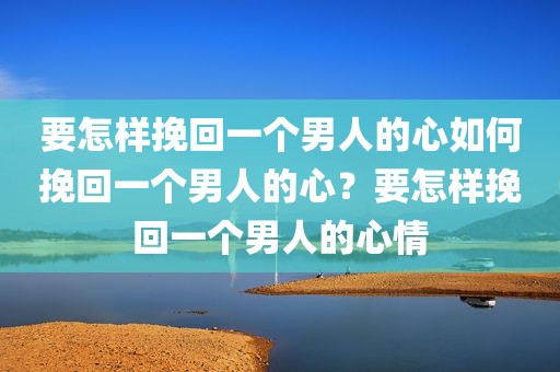 要怎样挽回一个男人的心如何挽回一个男人的心？要怎样挽回一个男人的心情