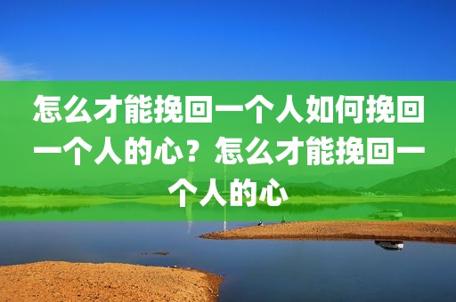 怎么才能挽回一个人如何挽回一个人的心？怎么才能挽回一个人的心